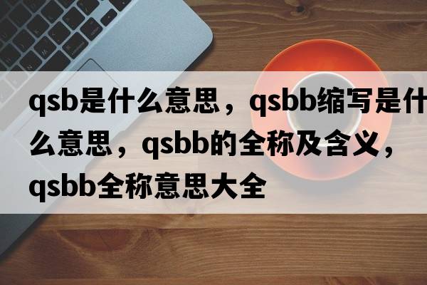 qsb是什么意思，qsbb縮寫是什么意思，qsbb的全稱及含義，qsbb全稱意思大全