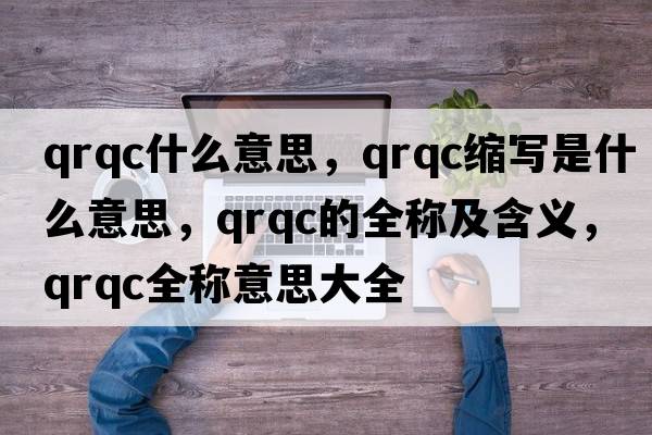 qrqc什么意思，qrqc縮寫(xiě)是什么意思，qrqc的全稱及含義，qrqc全稱意思大全