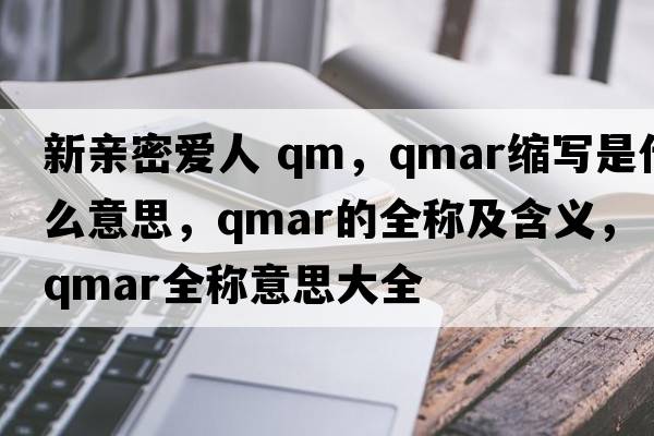 新親密愛人 qm，qmar縮寫是什么意思，qmar的全稱及含義，qmar全稱意思大全