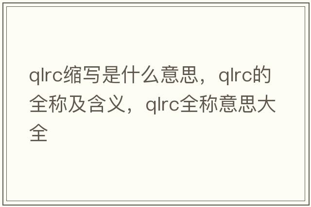qlrc縮寫是什么意思，qlrc的全稱及含義，qlrc全稱意思大全