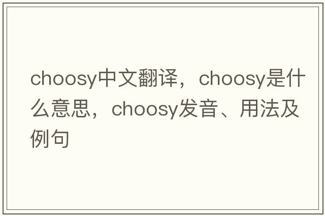 choosy中文翻譯，choosy是什么意思，choosy發(fā)音、用法及例句
