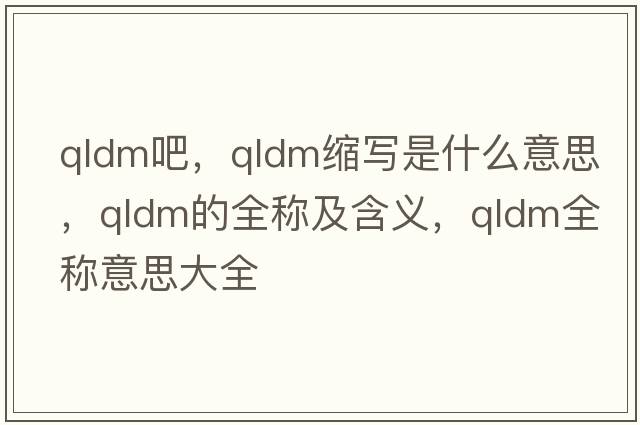 qldm吧，qldm縮寫是什么意思，qldm的全稱及含義，qldm全稱意思大全