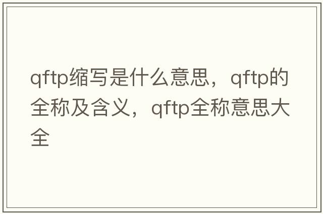 qftp縮寫是什么意思，qftp的全稱及含義，qftp全稱意思大全