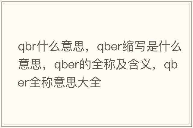 qbr什么意思，qber縮寫是什么意思，qber的全稱及含義，qber全稱意思大全
