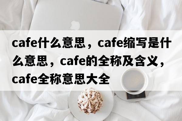 cafe什么意思，cafe縮寫是什么意思，cafe的全稱及含義，cafe全稱意思大全