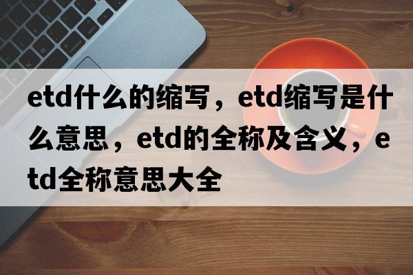 etd什么的縮寫，etd縮寫是什么意思，etd的全稱及含義，etd全稱意思大全
