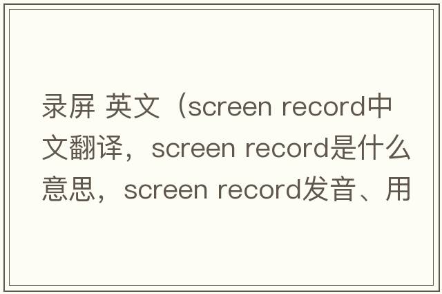 錄屏 英文（screen record中文翻譯，screen record是什么意思，screen record發(fā)音、用法及例句）