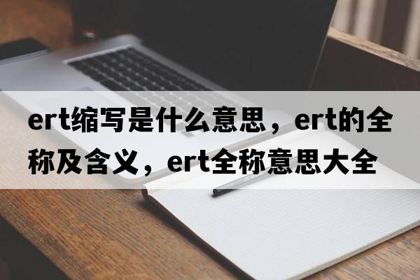 ert縮寫是什么意思，ert的全稱及含義，ert全稱意思大全