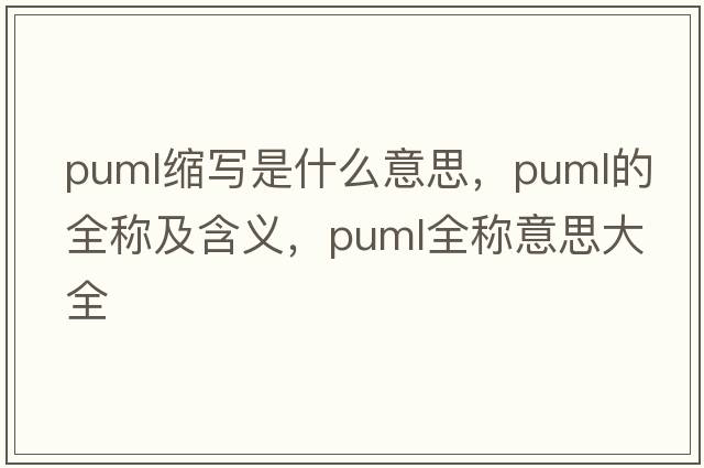 puml縮寫是什么意思，puml的全稱及含義，puml全稱意思大全
