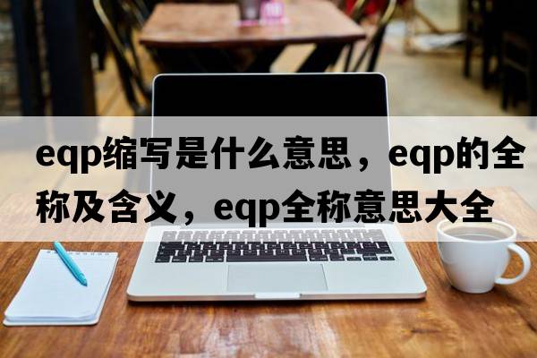 eqp縮寫(xiě)是什么意思，eqp的全稱(chēng)及含義，eqp全稱(chēng)意思大全
