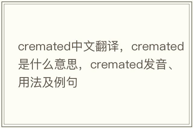 cremated中文翻譯，cremated是什么意思，cremated發(fā)音、用法及例句