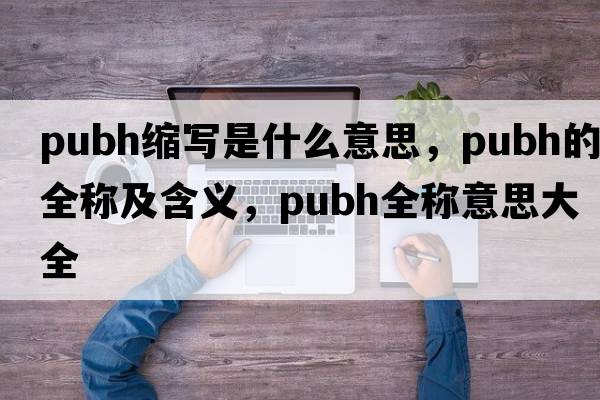 pubh縮寫是什么意思，pubh的全稱及含義，pubh全稱意思大全