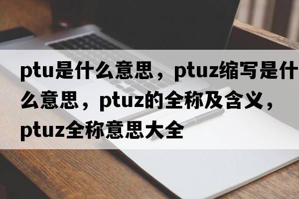 ptu是什么意思，ptuz縮寫是什么意思，ptuz的全稱及含義，ptuz全稱意思大全