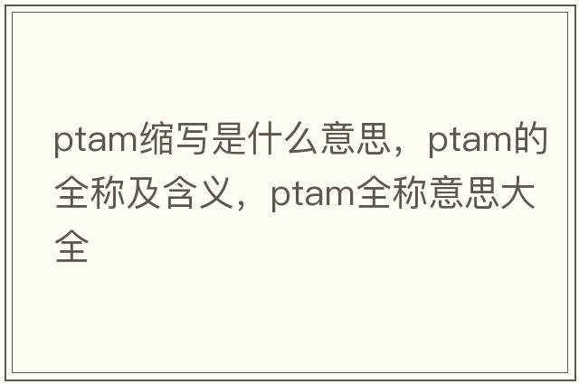 ptam縮寫是什么意思，ptam的全稱及含義，ptam全稱意思大全