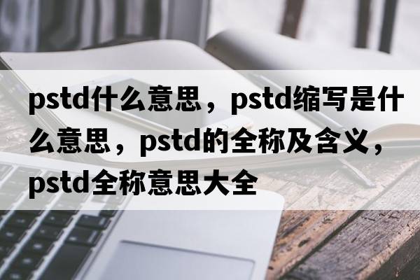 pstd什么意思，pstd縮寫是什么意思，pstd的全稱及含義，pstd全稱意思大全