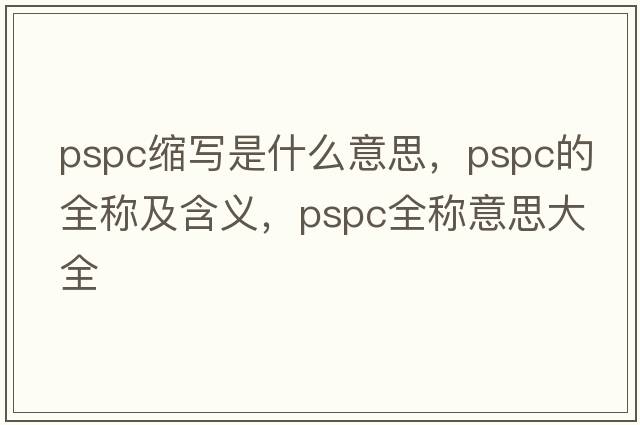 pspc縮寫是什么意思，pspc的全稱及含義，pspc全稱意思大全