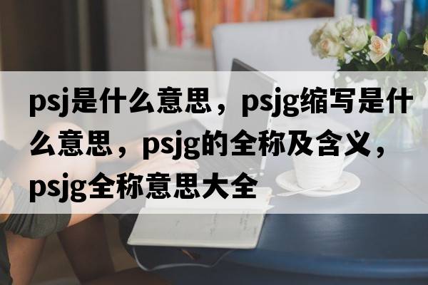 PSJ是什么意思，psjg縮寫是什么意思，psjg的全稱及含義，psjg全稱意思大全