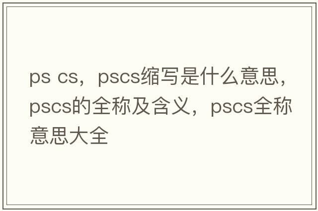 ps cs，pscs縮寫是什么意思，pscs的全稱及含義，pscs全稱意思大全