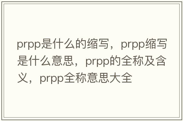 prpp是什么的縮寫，prpp縮寫是什么意思，prpp的全稱及含義，prpp全稱意思大全