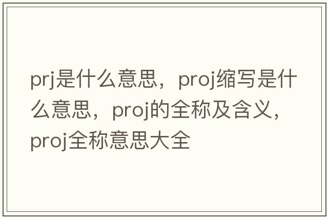 prj是什么意思，proj縮寫是什么意思，proj的全稱及含義，proj全稱意思大全