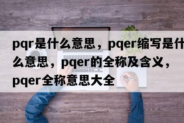 pqr是什么意思，pqer縮寫是什么意思，pqer的全稱及含義，pqer全稱意思大全