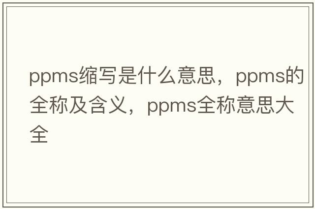 ppms縮寫是什么意思，ppms的全稱及含義，ppms全稱意思大全