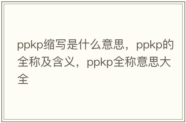 ppkp縮寫是什么意思，ppkp的全稱及含義，ppkp全稱意思大全