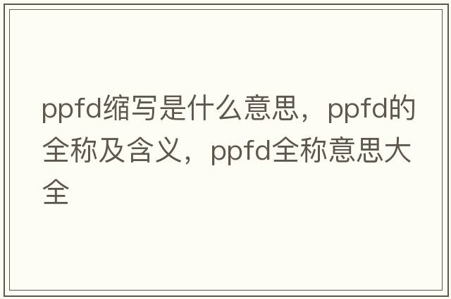 ppfd縮寫是什么意思，ppfd的全稱及含義，ppfd全稱意思大全
