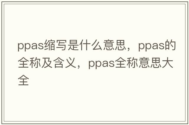 ppas縮寫是什么意思，ppas的全稱及含義，ppas全稱意思大全