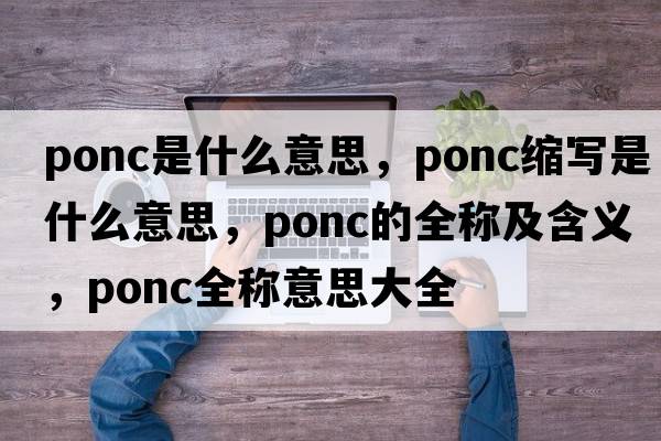 ponc是什么意思，ponc縮寫是什么意思，ponc的全稱及含義，ponc全稱意思大全