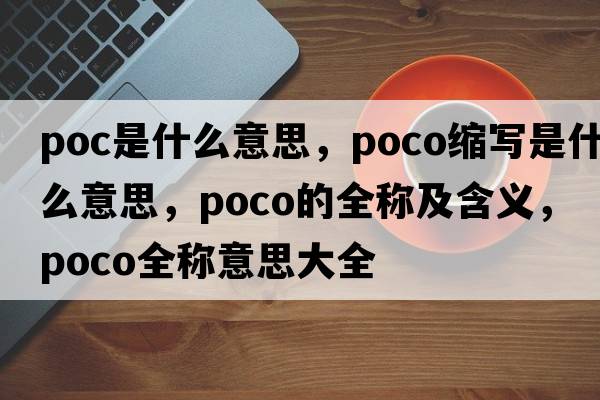 poc是什么意思，poco縮寫是什么意思，poco的全稱及含義，poco全稱意思大全