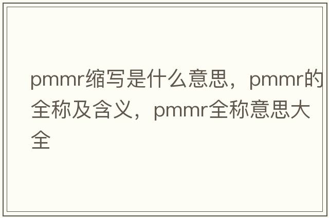 pmmr縮寫(xiě)是什么意思，pmmr的全稱(chēng)及含義，pmmr全稱(chēng)意思大全