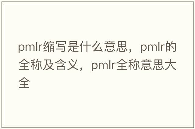 pmlr縮寫是什么意思，pmlr的全稱及含義，pmlr全稱意思大全