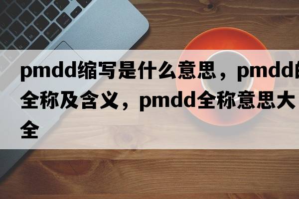 pmdd縮寫是什么意思，pmdd的全稱及含義，pmdd全稱意思大全
