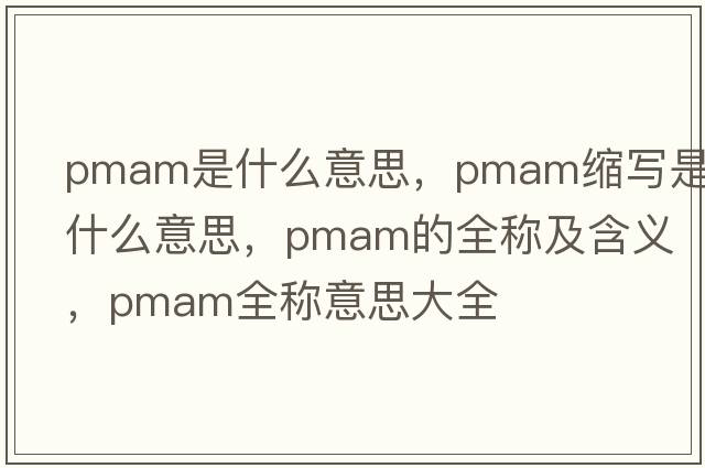 pmam是什么意思，pmam縮寫(xiě)是什么意思，pmam的全稱及含義，pmam全稱意思大全