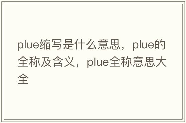 plue縮寫(xiě)是什么意思，plue的全稱(chēng)及含義，plue全稱(chēng)意思大全