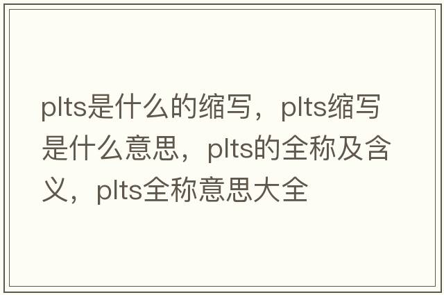 plts是什么的縮寫，plts縮寫是什么意思，plts的全稱及含義，plts全稱意思大全