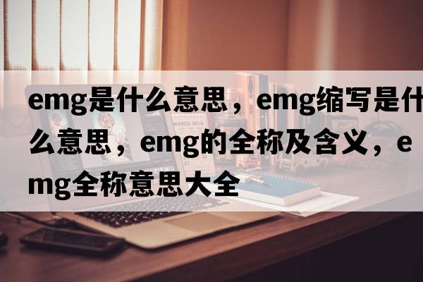 emg是什么意思，emg縮寫(xiě)是什么意思，emg的全稱(chēng)及含義，emg全稱(chēng)意思大全