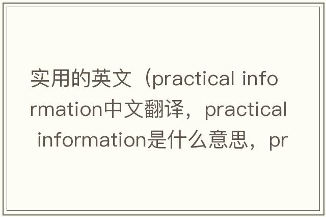 實用的英文（practical information中文翻譯，practical information是什么意思，practical information發(fā)音、用法及例句）