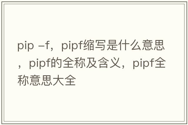 pip -f，pipf縮寫是什么意思，pipf的全稱及含義，pipf全稱意思大全
