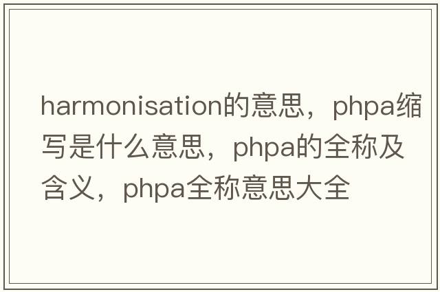 harmonisation的意思，phpa縮寫是什么意思，phpa的全稱及含義，phpa全稱意思大全