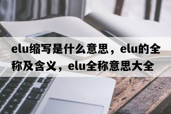elu縮寫是什么意思，elu的全稱及含義，elu全稱意思大全