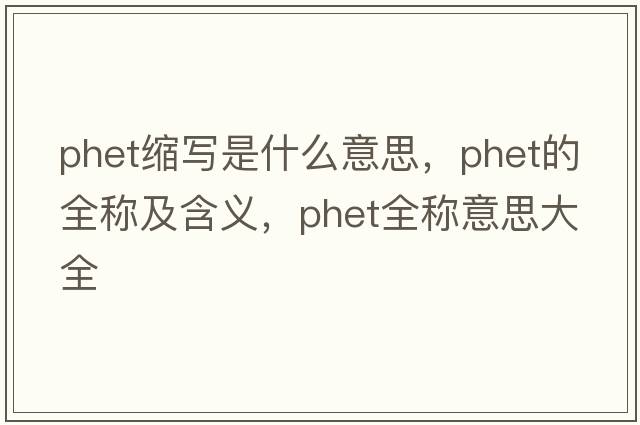 phet縮寫是什么意思，phet的全稱及含義，phet全稱意思大全