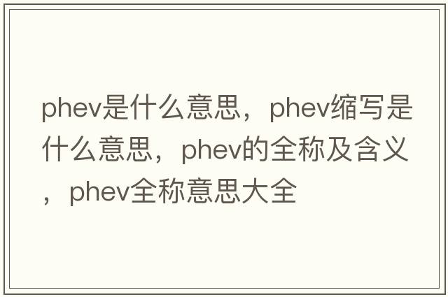 phev是什么意思，phev縮寫是什么意思，phev的全稱及含義，phev全稱意思大全