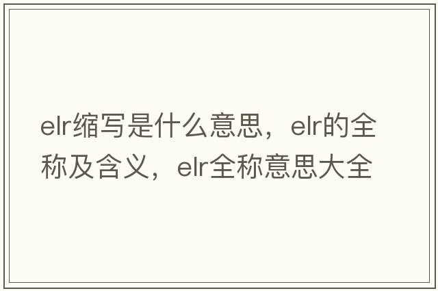elr縮寫是什么意思，elr的全稱及含義，elr全稱意思大全