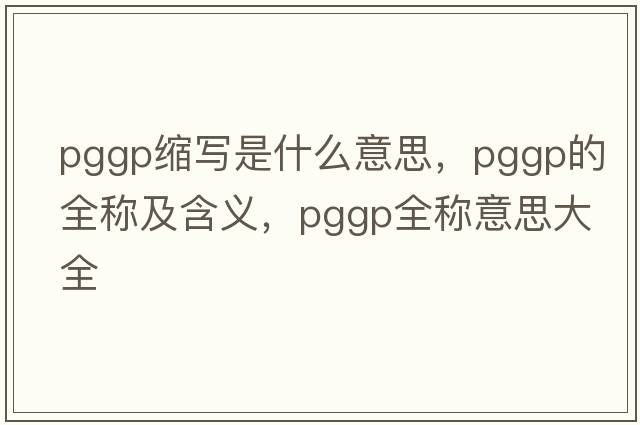 pggp縮寫(xiě)是什么意思，pggp的全稱及含義，pggp全稱意思大全