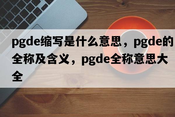 pgde縮寫是什么意思，pgde的全稱及含義，pgde全稱意思大全