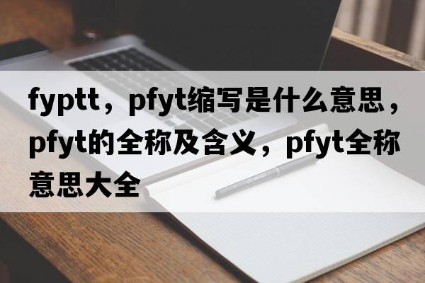 fyptt，pfyt縮寫是什么意思，pfyt的全稱及含義，pfyt全稱意思大全