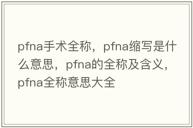 pfna手術(shù)全稱，pfna縮寫是什么意思，pfna的全稱及含義，pfna全稱意思大全