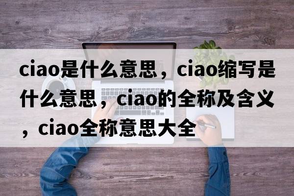 ciao是什么意思，ciao縮寫(xiě)是什么意思，ciao的全稱及含義，ciao全稱意思大全